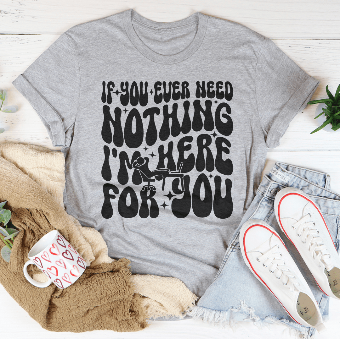 If You Ever Need Nothing I'm Here For You Tee